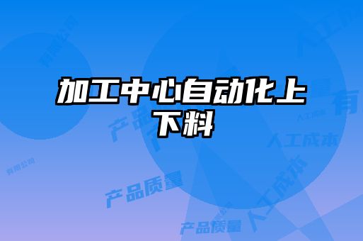 加工中心自動(dòng)化上下料
