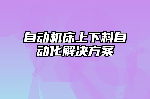 自動(dòng)機(jī)床上下料自動(dòng)化解決方案