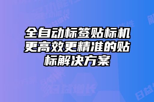 全自動標(biāo)簽貼標(biāo)機(jī)更高效更精準(zhǔn)的貼標(biāo)解決方案