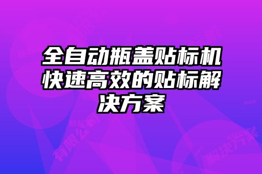 全自動瓶蓋貼標(biāo)機快速高效的貼標(biāo)解決方案