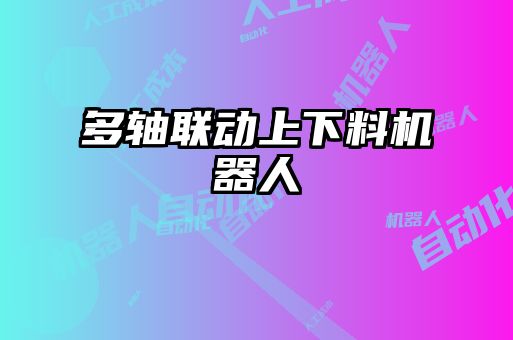 多軸聯(lián)動上下料機器人