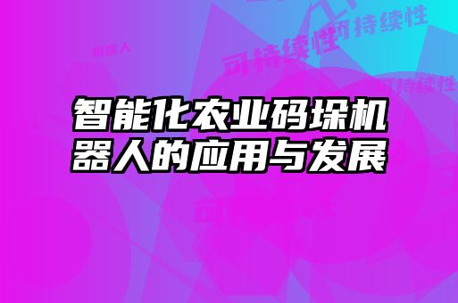 智能化農(nóng)業(yè)碼垛機器人的應(yīng)用與發(fā)展