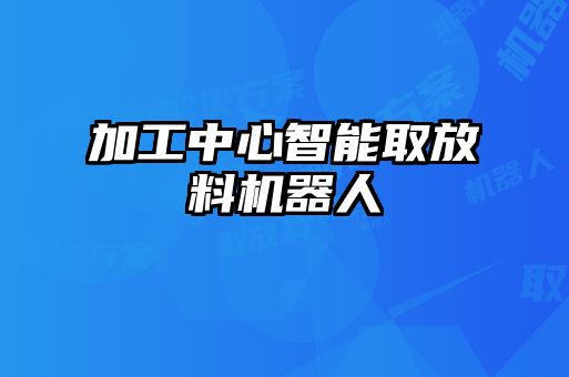 加工中心智能取放料機(jī)器人