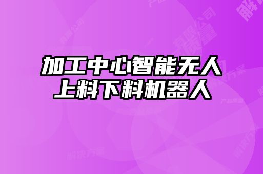 加工中心智能無人上料下料機(jī)器人