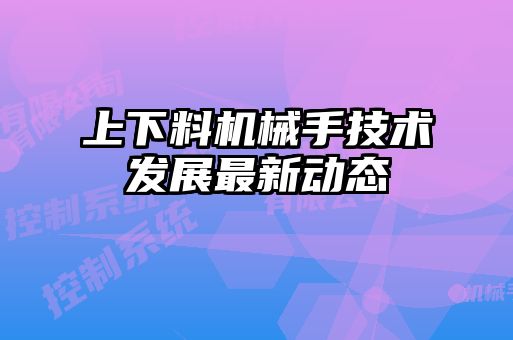 上下料機(jī)械手技術(shù)發(fā)展最新動態(tài)