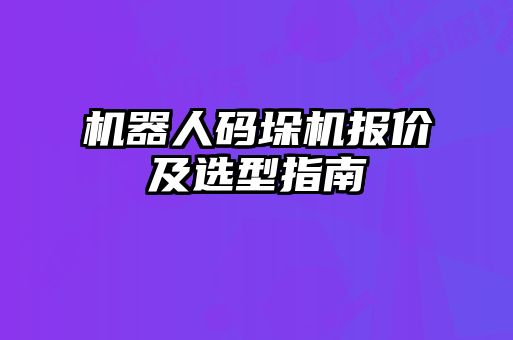 機(jī)器人碼垛機(jī)報(bào)價(jià)及選型指南