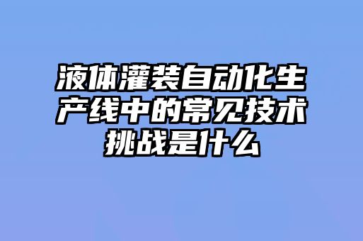 液體灌裝自動化生產(chǎn)線中的常見技術挑戰(zhàn)是什么
