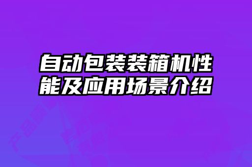 自動(dòng)包裝裝箱機(jī)性能及應(yīng)用場(chǎng)景介紹