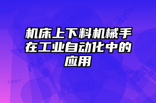 機(jī)床上下料機(jī)械手在工業(yè)自動化中的應(yīng)用