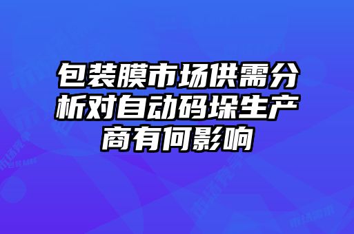 包裝膜市場(chǎng)供需分析對(duì)自動(dòng)碼垛生產(chǎn)商有何影響