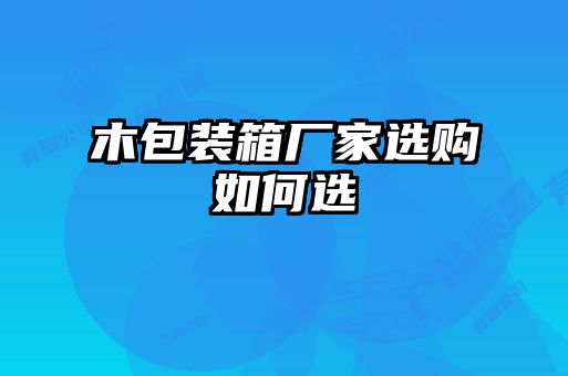 木包裝箱廠家選購(gòu)如何選