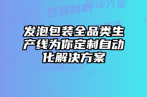 發(fā)泡包裝全品類生產(chǎn)線為你定制自動(dòng)化解決方案