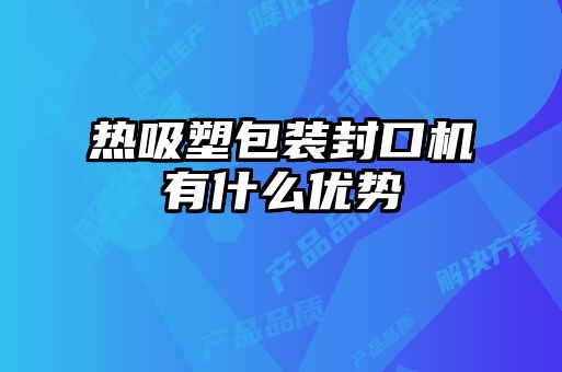 熱吸塑包裝封口機(jī)有什么優(yōu)勢