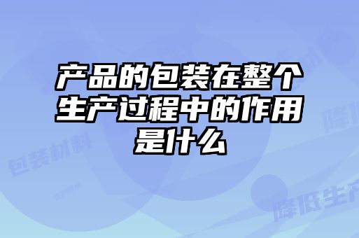 產(chǎn)品的包裝在整個(gè)生產(chǎn)過程中的作用是什么