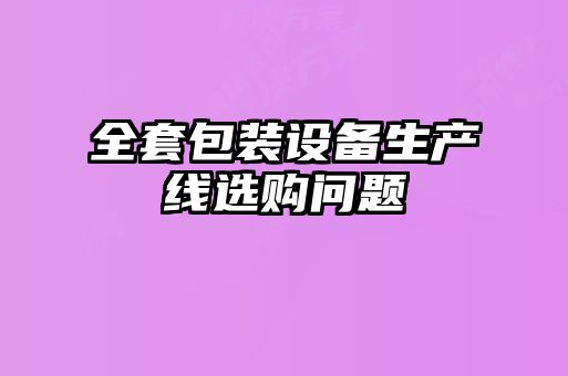 全套包裝設(shè)備生產(chǎn)線選購(gòu)問(wèn)題