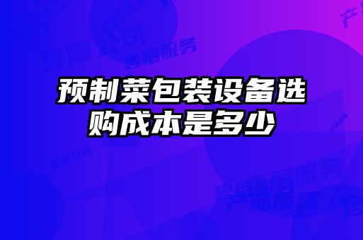 預(yù)制菜包裝設(shè)備選購(gòu)成本是多少