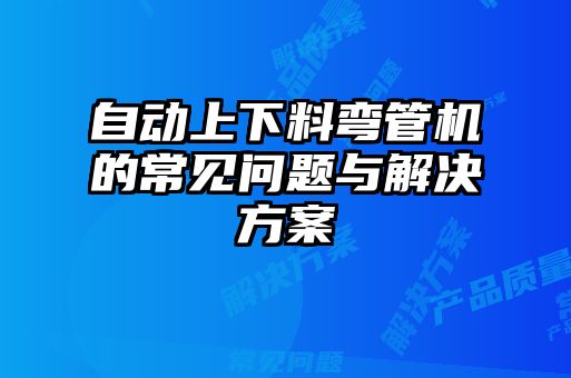 自動上下料彎管機(jī)的常見問題與解決方案