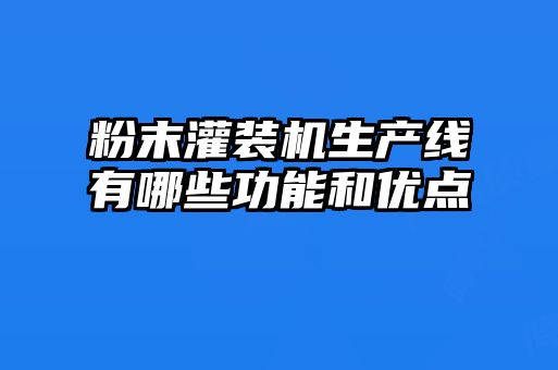 粉末灌裝機生產線有哪些功能和優(yōu)點