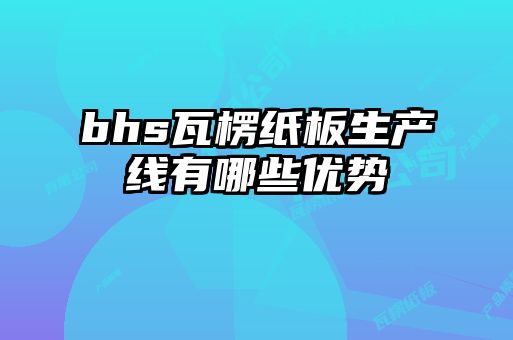 bhs瓦楞紙板生產(chǎn)線有哪些優(yōu)勢(shì)