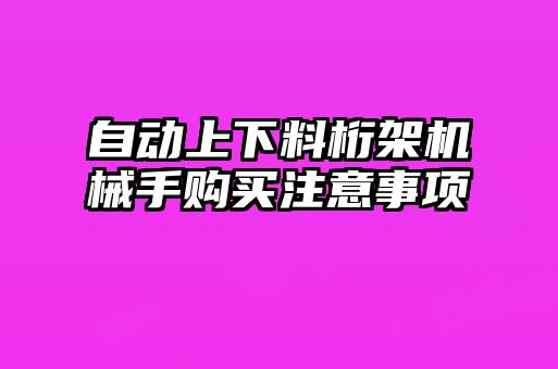 自動(dòng)上下料桁架機(jī)械手購(gòu)買注意事項(xiàng)