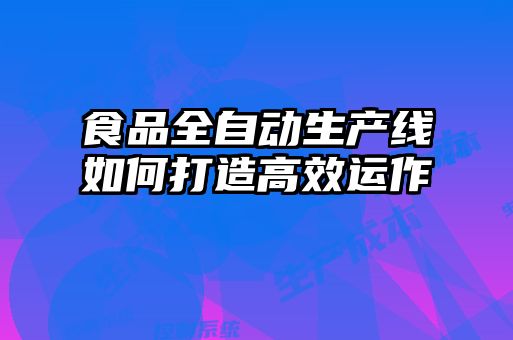 食品全自動生產(chǎn)線如何打造高效運(yùn)作