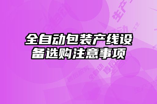 全自動(dòng)包裝產(chǎn)線(xiàn)設(shè)備選購(gòu)注意事項(xiàng)
