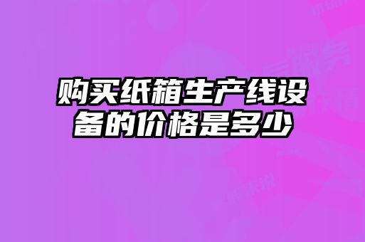 購買紙箱生產(chǎn)線設(shè)備的價(jià)格是多少