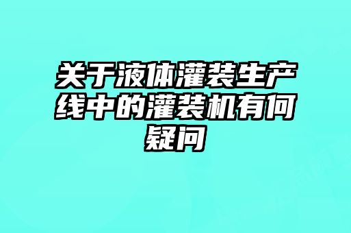 關(guān)于液體灌裝生產(chǎn)線中的灌裝機(jī)有何疑問(wèn)