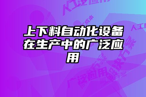 上下料自動化設(shè)備在生產(chǎn)中的廣泛應(yīng)用