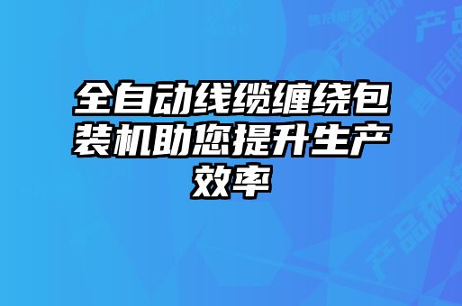 全自動線纜纏繞包裝機(jī)助您提升生產(chǎn)效率
