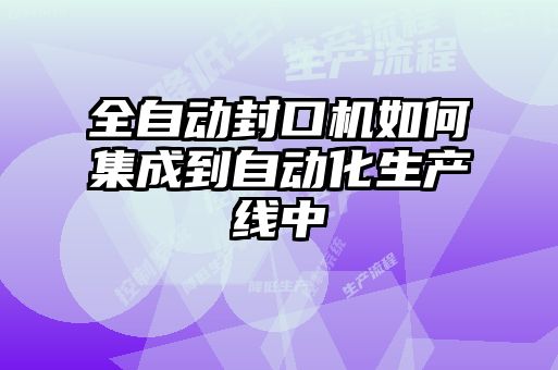 全自動(dòng)封口機(jī)如何集成到自動(dòng)化生產(chǎn)線中