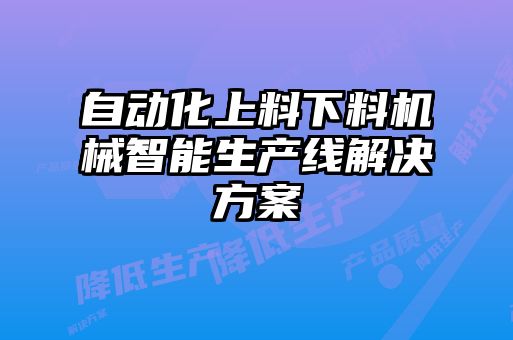 自動化上料下料機械智能生產(chǎn)線解決方案