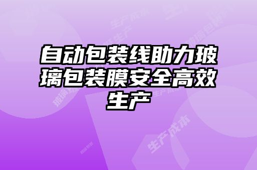 自動包裝線助力玻璃包裝膜安全高效生產