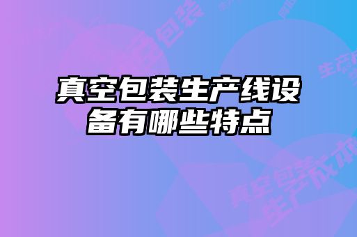 真空包裝生產(chǎn)線設(shè)備有哪些特點