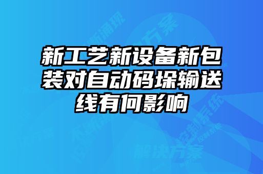新工藝新設(shè)備新包裝對(duì)自動(dòng)碼垛輸送線有何影響