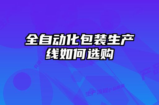 全自動(dòng)化包裝生產(chǎn)線如何選購