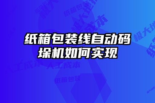 紙箱包裝線自動(dòng)碼垛機(jī)如何實(shí)現(xiàn)