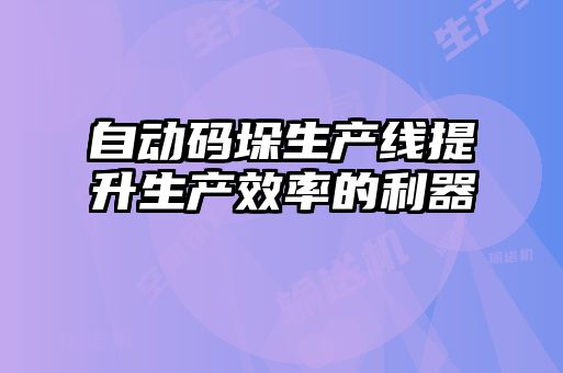 自動(dòng)碼垛生產(chǎn)線提升生產(chǎn)效率的利器