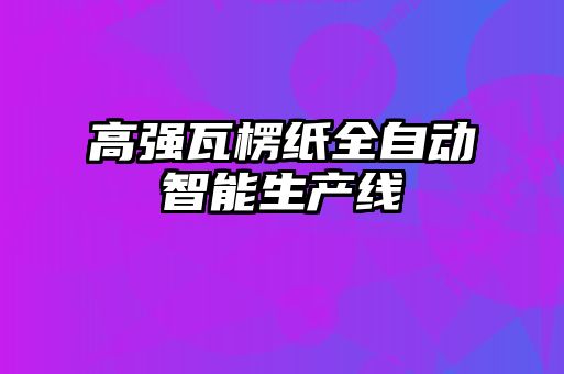高強(qiáng)瓦楞紙全自動(dòng)智能生產(chǎn)線(xiàn)