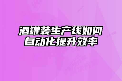 酒罐裝生產(chǎn)線如何自動化提升效率