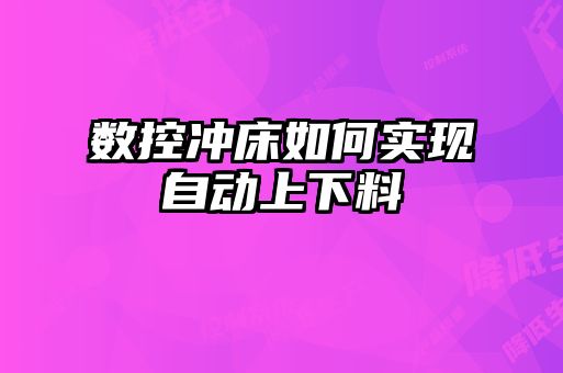 數(shù)控沖床如何實(shí)現(xiàn)自動上下料