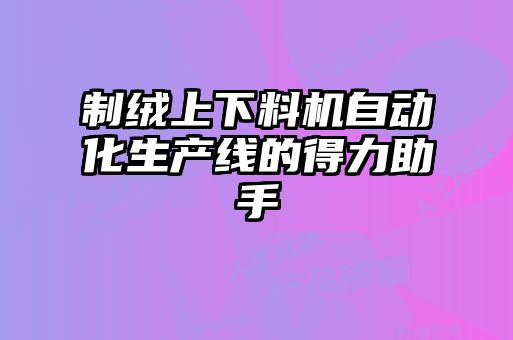 制絨上下料機(jī)自動(dòng)化生產(chǎn)線(xiàn)的得力助手