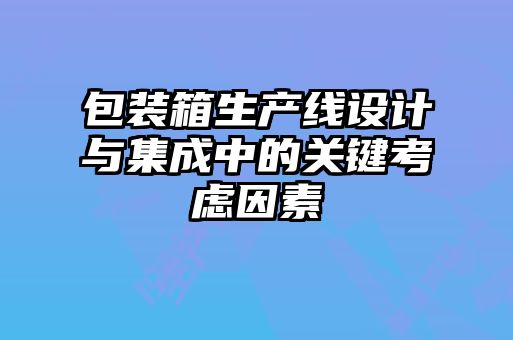 包裝箱生產(chǎn)線設計與集成中的關鍵考慮因素