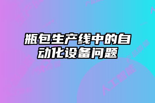 瓶包生產(chǎn)線中的自動(dòng)化設(shè)備問(wèn)題