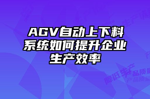 AGV自動(dòng)上下料系統(tǒng)如何提升企業(yè)生產(chǎn)效率