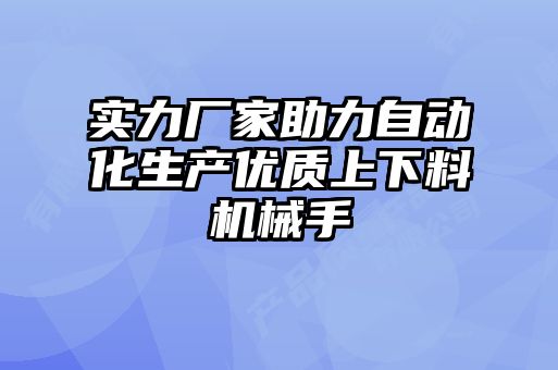 實力廠家助力自動化生產(chǎn)優(yōu)質(zhì)上下料機(jī)械手
