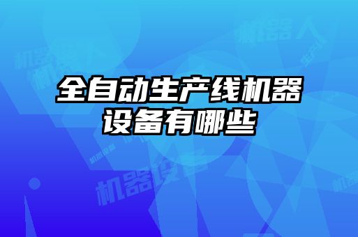 全自動(dòng)生產(chǎn)線機(jī)器設(shè)備有哪些