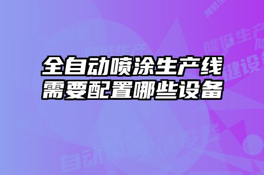 全自動噴涂生產(chǎn)線需要配置哪些設備
