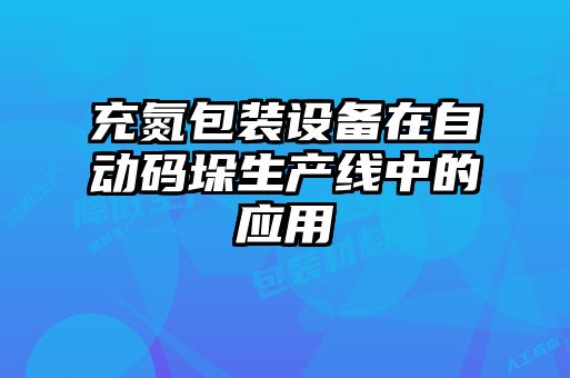 充氮包裝設(shè)備在自動碼垛生產(chǎn)線中的應用