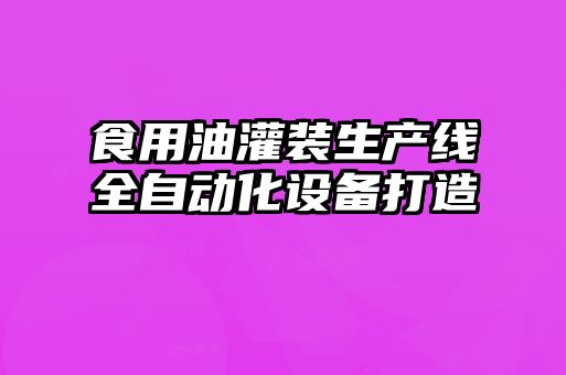 食用油灌裝生產(chǎn)線全自動化設(shè)備打造